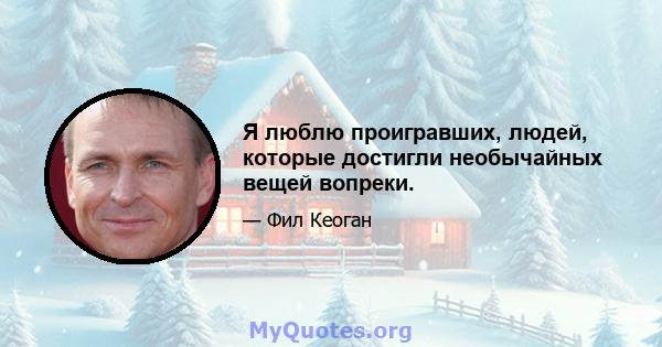 Я люблю проигравших, людей, которые достигли необычайных вещей вопреки.