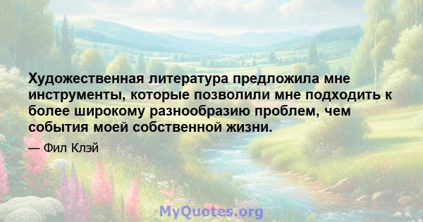 Художественная литература предложила мне инструменты, которые позволили мне подходить к более широкому разнообразию проблем, чем события моей собственной жизни.