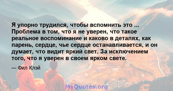 Я упорно трудился, чтобы вспомнить это ... Проблема в том, что я не уверен, что такое реальное воспоминание и каково в деталях, как парень, сердце, чье сердце останавливается, и он думает, что видит яркий свет. За