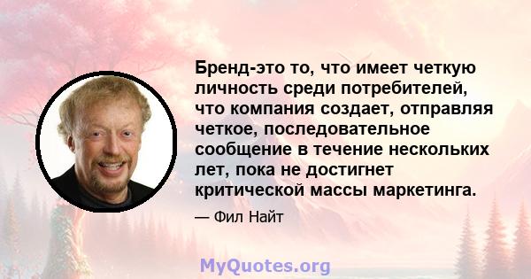 Бренд-это то, что имеет четкую личность среди потребителей, что компания создает, отправляя четкое, последовательное сообщение в течение нескольких лет, пока не достигнет критической массы маркетинга.