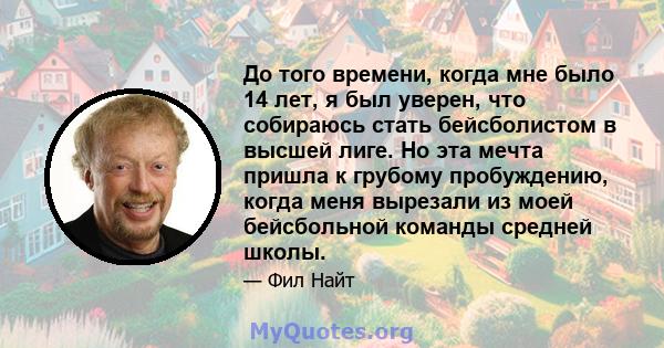 До того времени, когда мне было 14 лет, я был уверен, что собираюсь стать бейсболистом в высшей лиге. Но эта мечта пришла к грубому пробуждению, когда меня вырезали из моей бейсбольной команды средней школы.