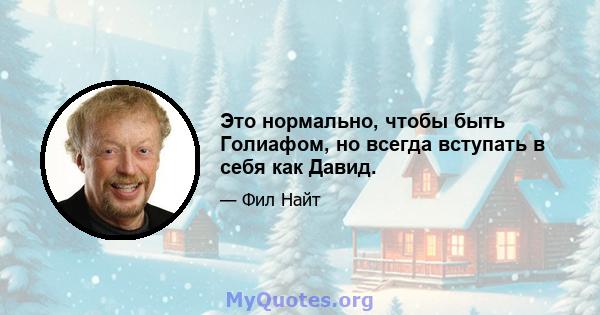 Это нормально, чтобы быть Голиафом, но всегда вступать в себя как Давид.