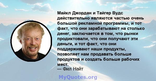 Майкл Джордан и Тайгер Вудс действительно являются частью очень большой рекламной программы, и тот факт, что они зарабатывают на столько денег, заключается в том, что рынки продиктовали, что они получают эти деньги, и