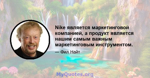 Nike является маркетинговой компанией, а продукт является нашим самым важным маркетинговым инструментом.