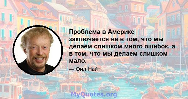 Проблема в Америке заключается не в том, что мы делаем слишком много ошибок, а в том, что мы делаем слишком мало.