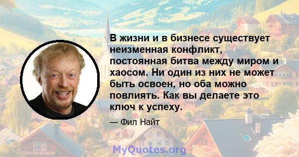 В жизни и в бизнесе существует неизменная конфликт, постоянная битва между миром и хаосом. Ни один из них не может быть освоен, но оба можно повлиять. Как вы делаете это ключ к успеху.