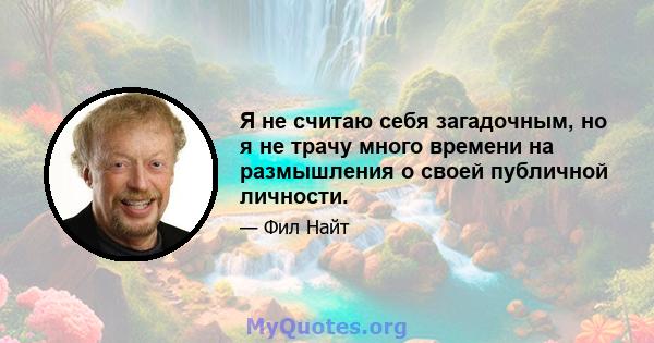 Я не считаю себя загадочным, но я не трачу много времени на размышления о своей публичной личности.