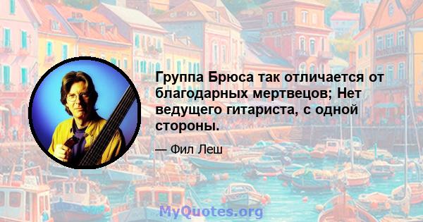 Группа Брюса так отличается от благодарных мертвецов; Нет ведущего гитариста, с одной стороны.