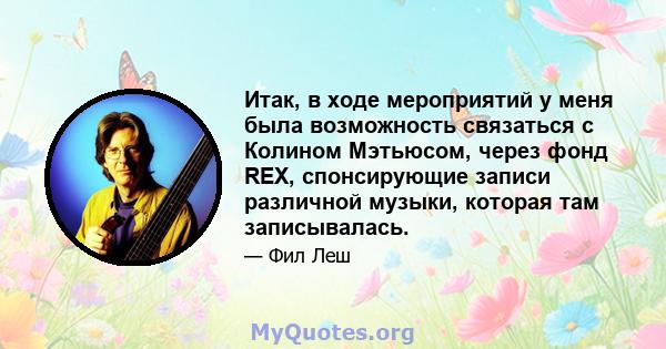 Итак, в ходе мероприятий у меня была возможность связаться с Колином Мэтьюсом, через фонд REX, спонсирующие записи различной музыки, которая там записывалась.