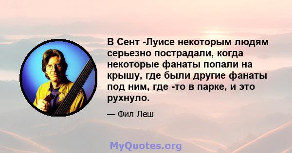 В Сент -Луисе некоторым людям серьезно пострадали, когда некоторые фанаты попали на крышу, где были другие фанаты под ним, где -то в парке, и это рухнуло.