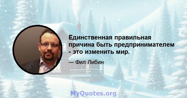 Единственная правильная причина быть предпринимателем - это изменить мир.