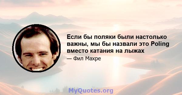 Если бы поляки были настолько важны, мы бы назвали это Poling вместо катания на лыжах