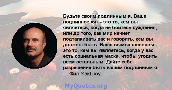 Будьте своим подлинным я. Ваше подлинное «я» - это то, кем вы являетесь, когда не боитесь суждения, или до того, как мир начнет подталкивать вас и говорить, кем вы должны быть. Ваше вымышленное я - это то, кем вы