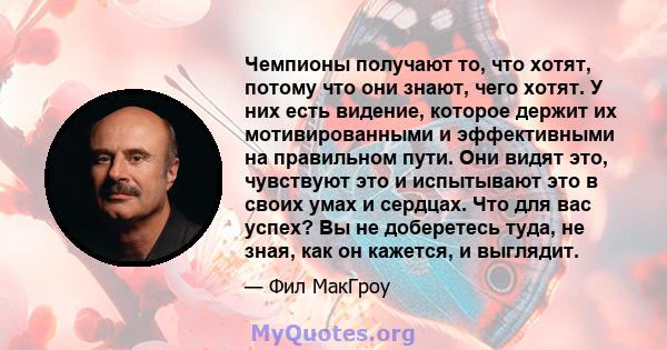 Чемпионы получают то, что хотят, потому что они знают, чего хотят. У них есть видение, которое держит их мотивированными и эффективными на правильном пути. Они видят это, чувствуют это и испытывают это в своих умах и