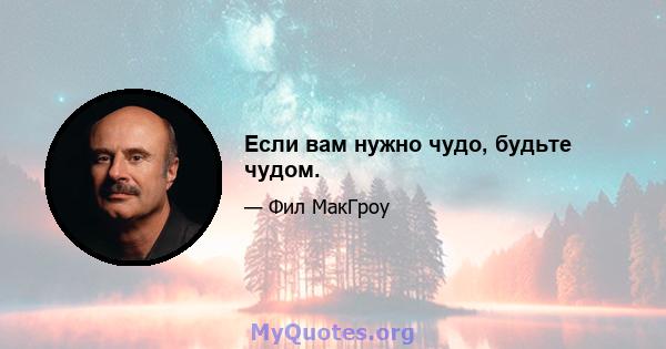 Если вам нужно чудо, будьте чудом.