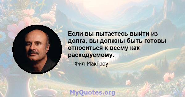 Если вы пытаетесь выйти из долга, вы должны быть готовы относиться к всему как расходуемому.