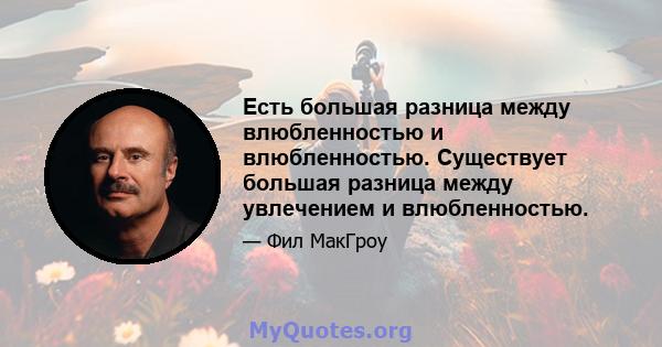 Есть большая разница между влюбленностью и влюбленностью. Существует большая разница между увлечением и влюбленностью.