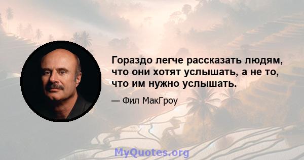 Гораздо легче рассказать людям, что они хотят услышать, а не то, что им нужно услышать.