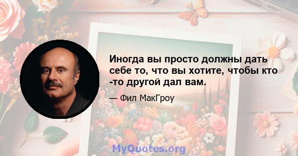 Иногда вы просто должны дать себе то, что вы хотите, чтобы кто -то другой дал вам.