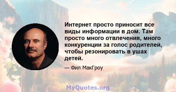 Интернет просто приносит все виды информации в дом. Там просто много отвлечения, много конкуренции за голос родителей, чтобы резонировать в ушах детей.