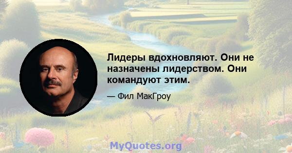 Лидеры вдохновляют. Они не назначены лидерством. Они командуют этим.