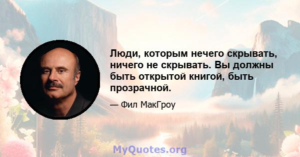 Люди, которым нечего скрывать, ничего не скрывать. Вы должны быть открытой книгой, быть прозрачной.