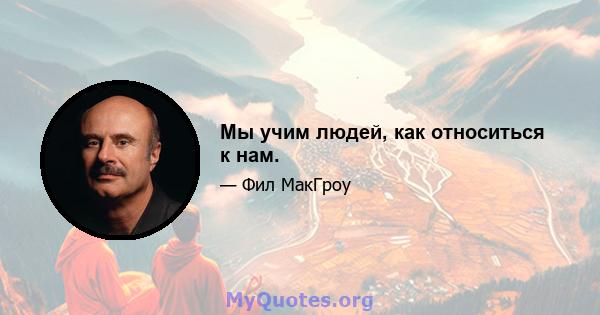 Мы учим людей, как относиться к нам.