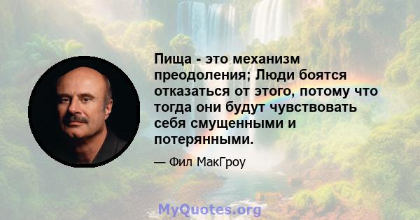 Пища - это механизм преодоления; Люди боятся отказаться от этого, потому что тогда они будут чувствовать себя смущенными и потерянными.