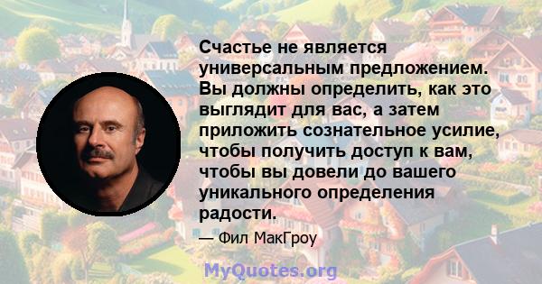 Счастье не является универсальным предложением. Вы должны определить, как это выглядит для вас, а затем приложить сознательное усилие, чтобы получить доступ к вам, чтобы вы довели до вашего уникального определения