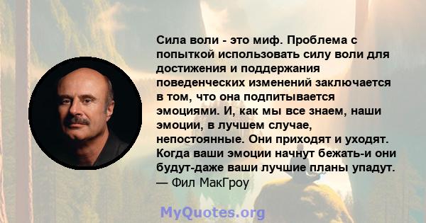 Сила воли - это миф. Проблема с попыткой использовать силу воли для достижения и поддержания поведенческих изменений заключается в том, что она подпитывается эмоциями. И, как мы все знаем, наши эмоции, в лучшем случае,