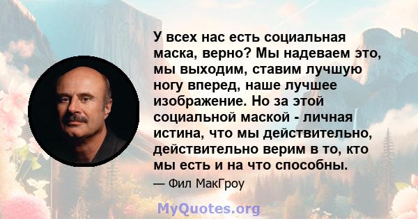 У всех нас есть социальная маска, верно? Мы надеваем это, мы выходим, ставим лучшую ногу вперед, наше лучшее изображение. Но за этой социальной маской - личная истина, что мы действительно, действительно верим в то, кто 