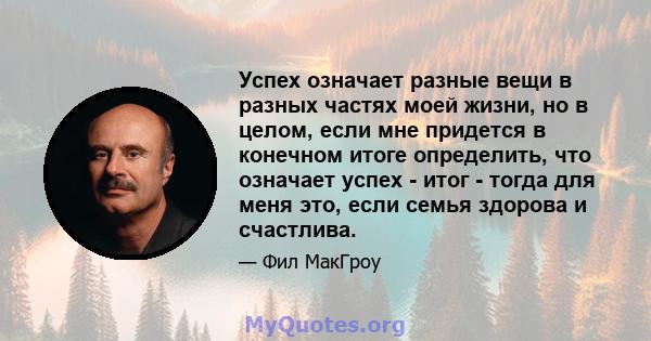 Успех означает разные вещи в разных частях моей жизни, но в целом, если мне придется в конечном итоге определить, что означает успех - итог - тогда для меня это, если семья здорова и счастлива.