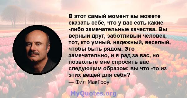 В этот самый момент вы можете сказать себе, что у вас есть какие -либо замечательные качества. Вы верный друг, заботливый человек, тот, кто умный, надежный, веселый, чтобы быть рядом. Это замечательно, и я рад за вас,