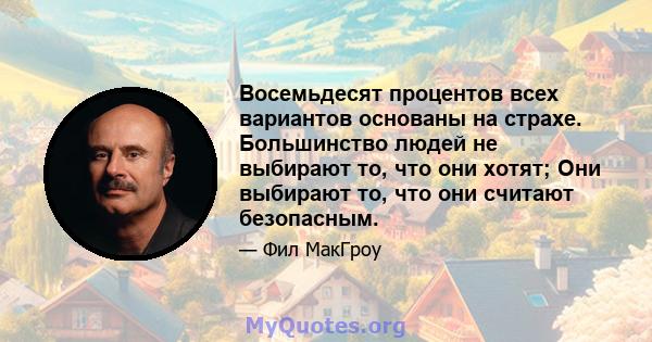 Восемьдесят процентов всех вариантов основаны на страхе. Большинство людей не выбирают то, что они хотят; Они выбирают то, что они считают безопасным.