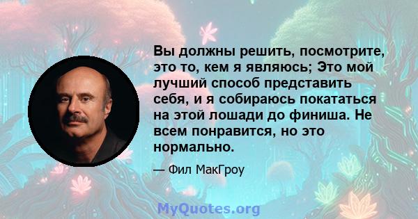 Вы должны решить, посмотрите, это то, кем я являюсь; Это мой лучший способ представить себя, и я собираюсь покататься на этой лошади до финиша. Не всем понравится, но это нормально.