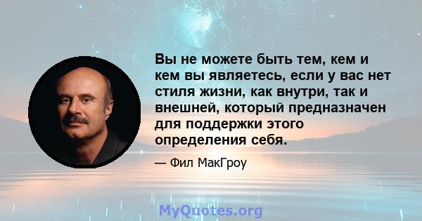 Вы не можете быть тем, кем и кем вы являетесь, если у вас нет стиля жизни, как внутри, так и внешней, который предназначен для поддержки этого определения себя.