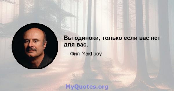 Вы одиноки, только если вас нет для вас.