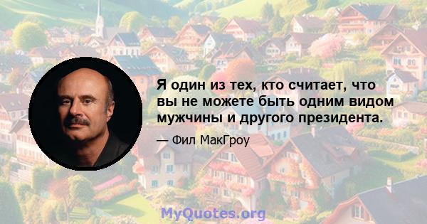 Я один из тех, кто считает, что вы не можете быть одним видом мужчины и другого президента.