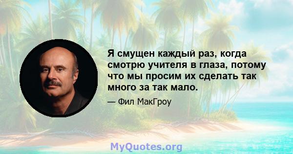 Я смущен каждый раз, когда смотрю учителя в глаза, потому что мы просим их сделать так много за так мало.