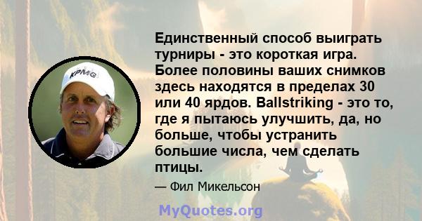 Единственный способ выиграть турниры - это короткая игра. Более половины ваших снимков здесь находятся в пределах 30 или 40 ярдов. Ballstriking - это то, где я пытаюсь улучшить, да, но больше, чтобы устранить большие