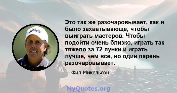 Это так же разочаровывает, как и было захватывающе, чтобы выиграть мастеров. Чтобы подойти очень близко, играть так тяжело за 72 лунки и играть лучше, чем все, но один парень разочаровывает.