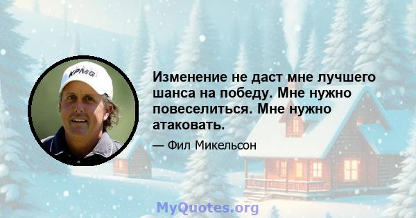 Изменение не даст мне лучшего шанса на победу. Мне нужно повеселиться. Мне нужно атаковать.