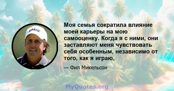 Моя семья сократила влияние моей карьеры на мою самооценку. Когда я с ними, они заставляют меня чувствовать себя особенным, независимо от того, как я играю.