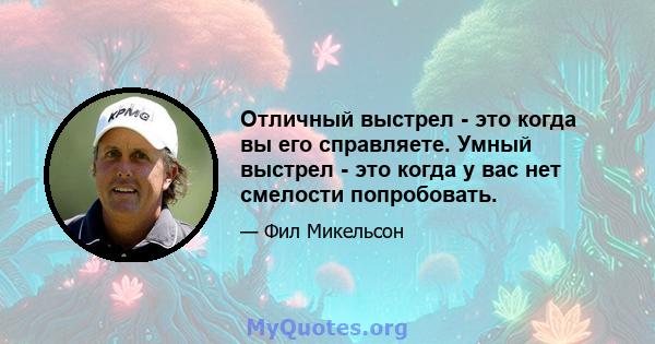 Отличный выстрел - это когда вы его справляете. Умный выстрел - это когда у вас нет смелости попробовать.