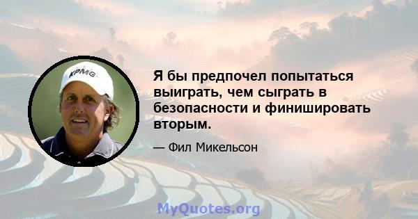 Я бы предпочел попытаться выиграть, чем сыграть в безопасности и финишировать вторым.