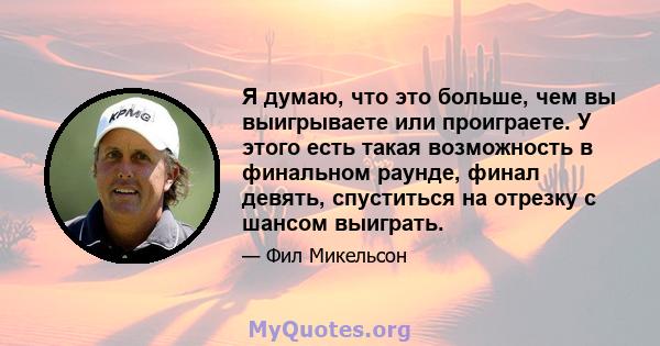 Я думаю, что это больше, чем вы выигрываете или проиграете. У этого есть такая возможность в финальном раунде, финал девять, спуститься на отрезку с шансом выиграть.