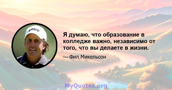 Я думаю, что образование в колледже важно, независимо от того, что вы делаете в жизни.