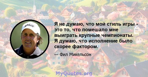 Я не думаю, что мой стиль игры - это то, что помешало мне выиграть крупные чемпионаты. Я думаю, что исполнение было скорее фактором.