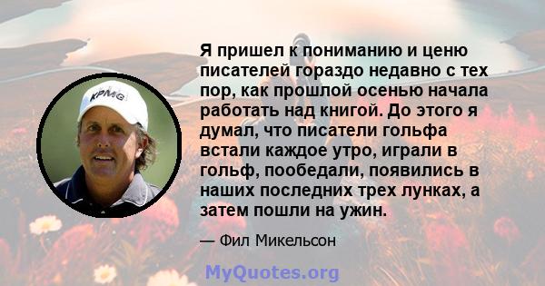 Я пришел к пониманию и ценю писателей гораздо недавно с тех пор, как прошлой осенью начала работать над книгой. До этого я думал, что писатели гольфа встали каждое утро, играли в гольф, пообедали, появились в наших