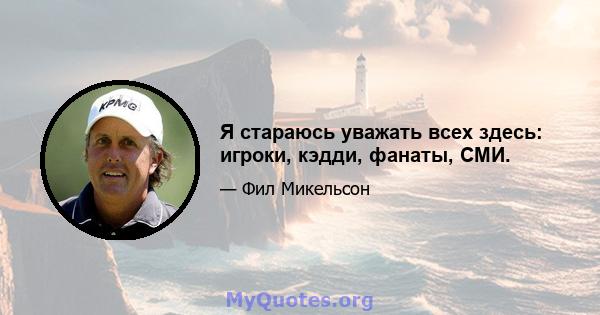 Я стараюсь уважать всех здесь: игроки, кэдди, фанаты, СМИ.